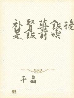 补肾药饭后吃还是饭前吃