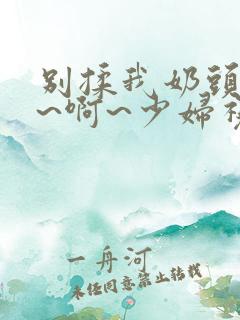 别揉我奶头~嗯~啊~少妇视频