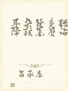 耳朵发炎听力下降该怎么治疗