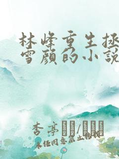 林峰重生拯救唐雪颜的小说