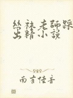 丝袜老师踩我的出精小说