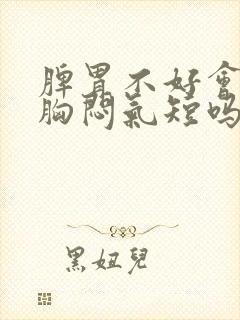 脾胃不好会引起胸闷气短吗