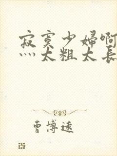 寂寞少妇啊轻点灬太粗太长了