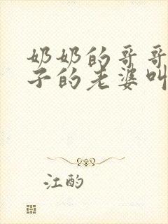 奶奶的哥哥的儿子的老婆叫什么