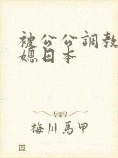 被公公调教的儿媳日本