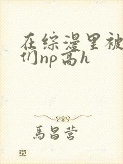 在综漫里被男主们np高h