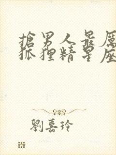 抢男人最厉害的狐狸精星座女