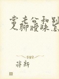 当老公和别的女人聊暧昧怎么办