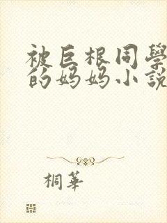 被巨根同学胁迫的妈妈小说