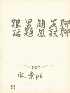 跟男朋友聊天没话题应该聊什么