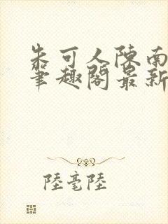 朱可人陈南小说笔趣阁最新更新章节