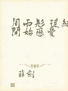 周雨彤 从结婚开始恋爱