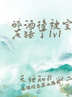 醉酒后被室友男友睡了1v1