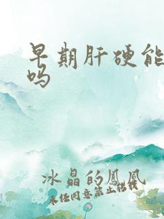 早期肝硬能治好吗