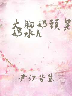 大胸奶头晃着喷奶水h