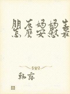 朋友妈妈生病了怎么安慰最暖心的话