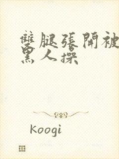 双腿张开被9个黑人操