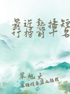 最近热播短剧排行榜前十名