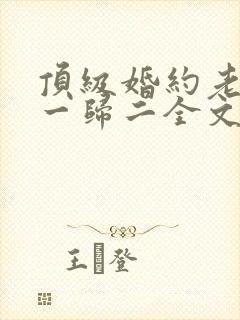 顶级婚约老婆离一归二全文免费阅读完整版