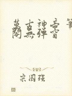 万古神帝 笔趣阁无弹窗