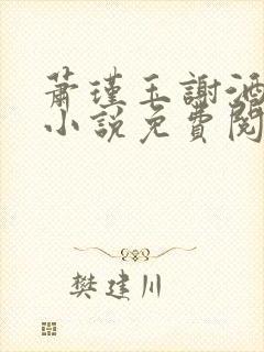 萧瑾玉谢酒儿的小说免费阅读无弹窗