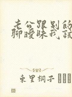 老公跟别的女人聊暧昧我该原谅他吗