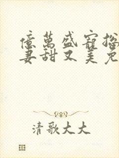 亿万盛宠总裁娇妻甜又美免费阅读