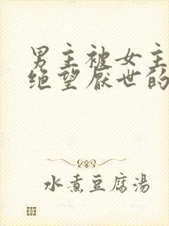 男主被女主虐到绝望厌世的古言