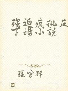 强迫疯批反派的下场小说