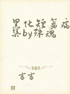 黑化短篇病娇合集by殊魂