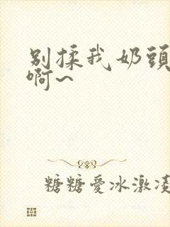 别揉我奶头嗯~啊~