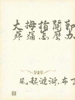 大拇指关节弯曲疼痛怎么办