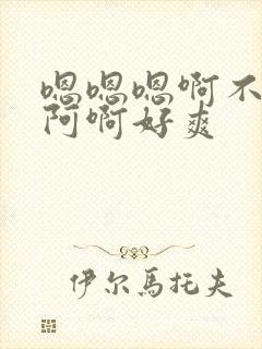 嗯嗯嗯啊不要啊阿啊好爽