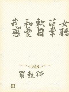 我和软萌女友的恋爱日常听书完整版
