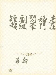 短剧闪婚老公是超级豪门在线观看