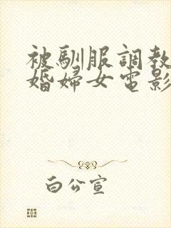 被驯服调教的已婚妇女电影