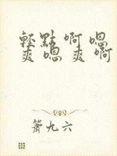 轻点 啊 嗯 爽 嗯 爽 啊