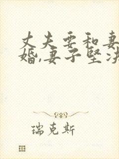 丈夫要和妻子离婚,妻子坚决不同意