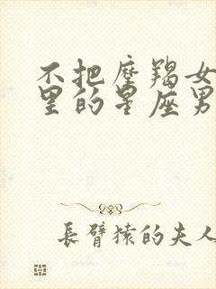 不把摩羯女放眼里的星座男