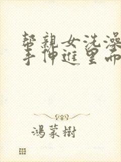 帮亲女洗澡了,手伸进里面了小说