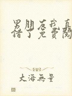 男朋友我真的知错了免费阅读无弹窗