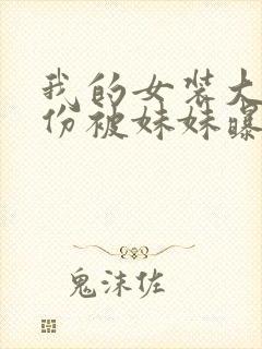 我的女装大佬身份被妹妹曝光了免费阅读全文