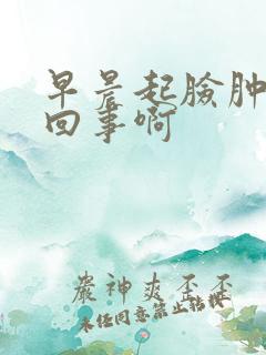 早晨起脸肿是咋回事啊