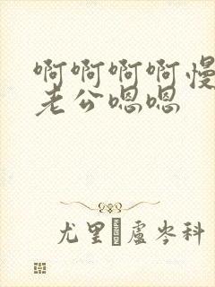 啊啊啊啊慢点啊老公嗯嗯