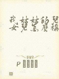 我姑姑的儿子的女儿怎么称呼