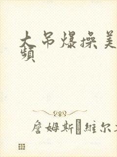 大吊爆操美女视频