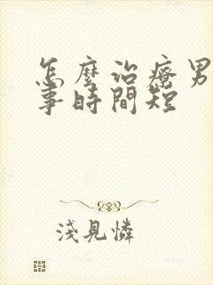 怎么治疗男人房事时间短