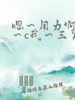 嗯～用力啊～嗯～c我～三男一女