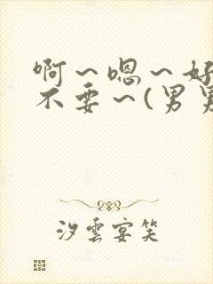 啊～嗯～好粗～不要～(男男)