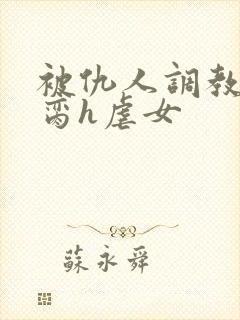 被仇人调教成禁脔h虐女